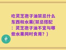 吃灵芝孢子油禁忌什么东西和水果(禁忌搭配：灵芝孢子油不宜与哪些水果同时食用？)