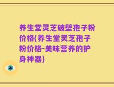 养生堂灵芝破壁孢子粉价格(养生堂灵芝孢子粉价格-美味营养的护身神器)