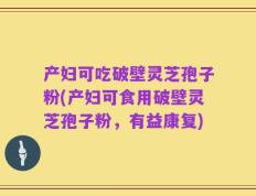 产妇可吃破壁灵芝孢子粉(产妇可食用破壁灵芝孢子粉，有益康复)