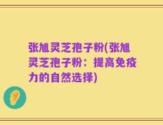 张旭灵芝孢子粉(张旭灵芝孢子粉：提高免疫力的自然选择)