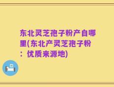 东北灵芝孢子粉产自哪里(东北产灵芝孢子粉：优质来源地)
