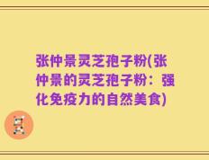 张仲景灵芝孢子粉(张仲景的灵芝孢子粉：强化免疫力的自然美食)