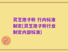 灵芝孢子粉 行内标准制定(灵芝孢子粉行业制定内部标准)