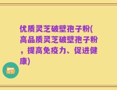 优质灵芝破壁孢子粉(高品质灵芝破壁孢子粉，提高免疫力、促进健康)