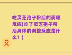 吃灵芝孢子粉后的调理反应(吃了灵芝孢子粉后身体的调整反应是什么？)