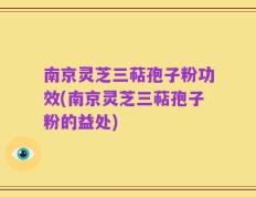 南京灵芝三萜孢子粉功效(南京灵芝三萜孢子粉的益处)
