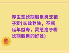 养生堂长期服用灵芝孢子粉(长效养生，不断延年益寿，灵芝孢子粉长期服用的好处)
