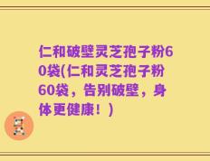 仁和破壁灵芝孢子粉60袋(仁和灵芝孢子粉60袋，告别破壁，身体更健康！)