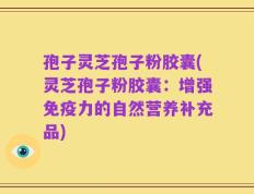 孢子灵芝孢子粉胶囊(灵芝孢子粉胶囊：增强免疫力的自然营养补充品)