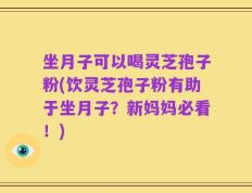 坐月子可以喝灵芝孢子粉(饮灵芝孢子粉有助于坐月子？新妈妈必看！)