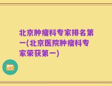 北京肿瘤科专家排名第一(北京医院肿瘤科专家荣获第一)