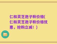 仁和灵芝孢子粉价格(仁和灵芝孢子粉价格优惠，抢购立减！)