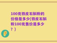 100克铁皮石斛粉的价格是多少(铁皮石斛粉100克售价是多少？)