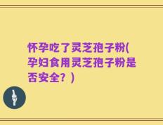 怀孕吃了灵芝孢子粉(孕妇食用灵芝孢子粉是否安全？)