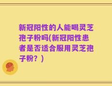 新冠阳性的人能喝灵芝孢子粉吗(新冠阳性患者是否适合服用灵芝孢子粉？)