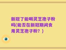 新冠了能喝灵芝孢子粉吗(能否在新冠期间食用灵芝孢子粉？)
