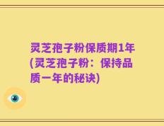灵芝孢子粉保质期1年(灵芝孢子粉：保持品质一年的秘诀)