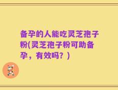 备孕的人能吃灵芝孢子粉(灵芝孢子粉可助备孕，有效吗？)