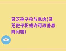 灵芝孢子粉与息肉(灵芝孢子粉或许可改善息肉问题)