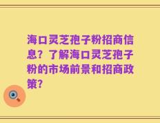 海口灵芝孢子粉招商信息？了解海口灵芝孢子粉的市场前景和招商政策？