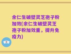 余仁生破壁灵芝孢子粉加效(余仁生破壁灵芝孢子粉加效重，提升免疫力)