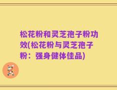 松花粉和灵芝孢子粉功效(松花粉与灵芝孢子粉：强身健体佳品)