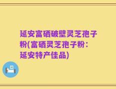 延安富硒破壁灵芝孢子粉(富硒灵芝孢子粉：延安特产佳品)