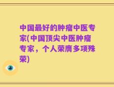 中国最好的肿瘤中医专家(中国顶尖中医肿瘤专家，个人荣膺多项殊荣)