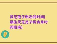 灵芝孢子粉吃的时间(最佳灵芝孢子粉食用时间指南)