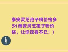 泰安灵芝孢子粉价格多少(泰安灵芝孢子粉价格，让你惊喜不已！)