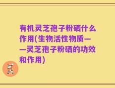 有机灵芝孢子粉硒什么作用(生物活性物质——灵芝孢子粉硒的功效和作用)