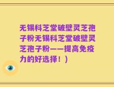 无锡科芝堂破壁灵芝孢子粉无锡科芝堂破壁灵芝孢子粉——提高免疫力的好选择！)
