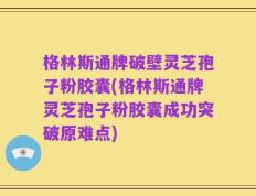 格林斯通牌破壁灵芝孢子粉胶囊(格林斯通牌灵芝孢子粉胶囊成功突破原难点)