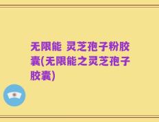 无限能 灵芝孢子粉胶囊(无限能之灵芝孢子胶囊)