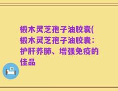 椴木灵芝孢子油胶囊(椴木灵芝孢子油胶囊：护肝养肺、增强免疫的佳品