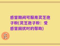 感冒期间可服用灵芝孢子粉(灵芝孢子粉：受感冒困扰时的帮助)