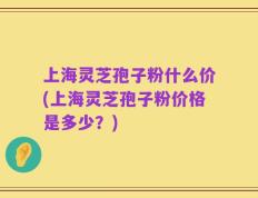 上海灵芝孢子粉什么价(上海灵芝孢子粉价格是多少？)