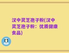 汉中灵芝孢子粉(汉中灵芝孢子粉：优质健康食品)