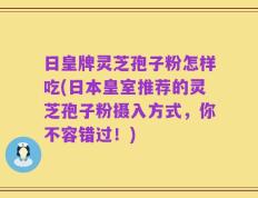 日皇牌灵芝孢子粉怎样吃(日本皇室推荐的灵芝孢子粉摄入方式，你不容错过！)