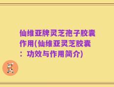 仙维亚牌灵芝孢子胶囊作用(仙维亚灵芝胶囊：功效与作用简介)