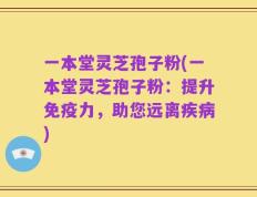 一本堂灵芝孢子粉(一本堂灵芝孢子粉：提升免疫力，助您远离疾病)