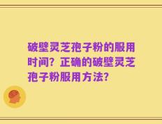 破壁灵芝孢子粉的服用时间？正确的破壁灵芝孢子粉服用方法？
