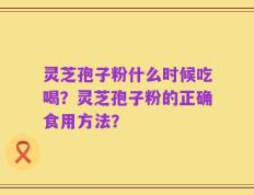 灵芝孢子粉什么时候吃喝？灵芝孢子粉的正确食用方法？