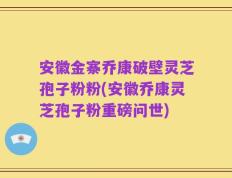 安徽金寨乔康破壁灵芝孢子粉粉(安徽乔康灵芝孢子粉重磅问世)