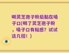 喝灵芝孢子粉后黏在嗓子口(喝了灵芝孢子粉，嗓子口有粘感？试试这几招！)