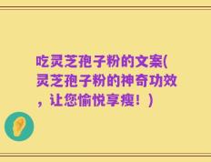 吃灵芝孢子粉的文案(灵芝孢子粉的神奇功效，让您愉悦享瘦！)
