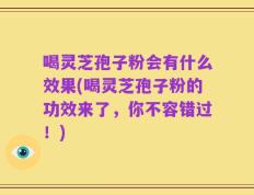 喝灵芝孢子粉会有什么效果(喝灵芝孢子粉的功效来了，你不容错过！)