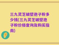 三九灵芝破壁孢子粉多少钱(三九灵芝破壁孢子粉价格查询及购买指南)