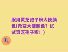 服用灵芝孢子粉大便颜色(改变大便颜色？试试灵芝孢子粉！)