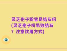 灵芝孢子粉容易结石吗(灵芝孢子粉易致结石？注意饮用方式)